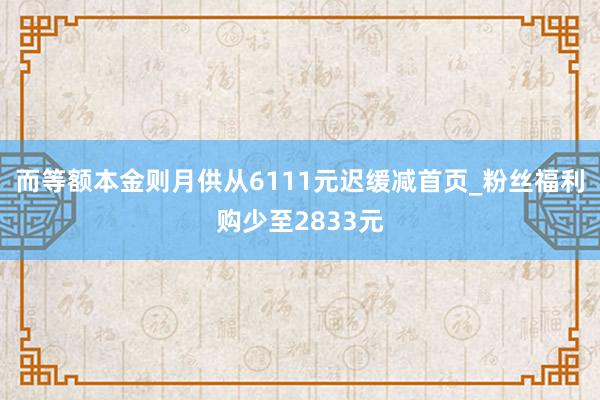 而等额本金则月供从6111元迟缓减首页_粉丝福利购少至2833元